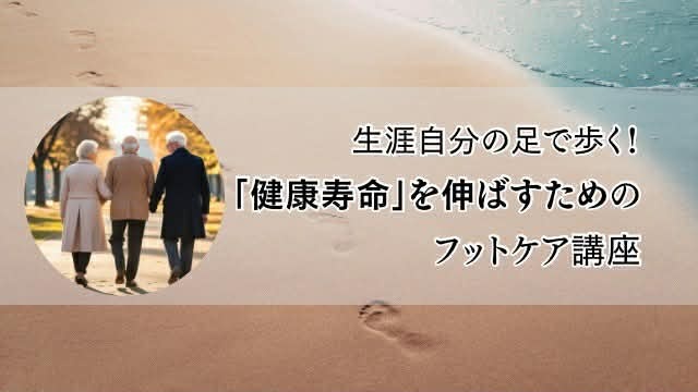 生涯自分の足で歩く！「健康寿命」を伸ばすためのフットケア講座